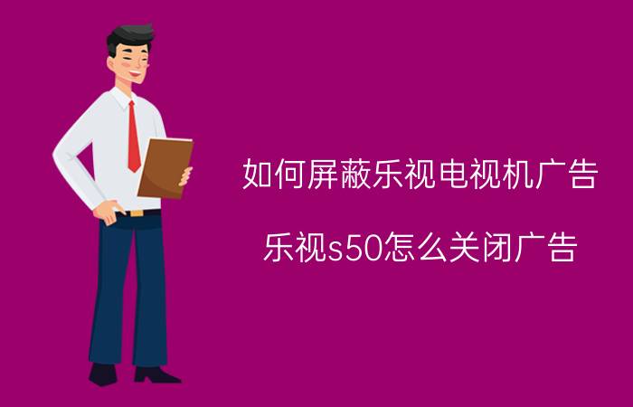 如何屏蔽乐视电视机广告 乐视s50怎么关闭广告？